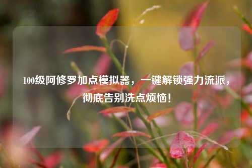 100级阿修罗加点模拟器，一键解锁强力流派，彻底告别洗点烦恼！