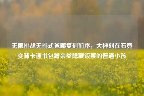 无限挑战无挑式爸哪复刻前序,大神刘在石竟变背卡通书包蹭亲爹隐藏饭票的普通小孩