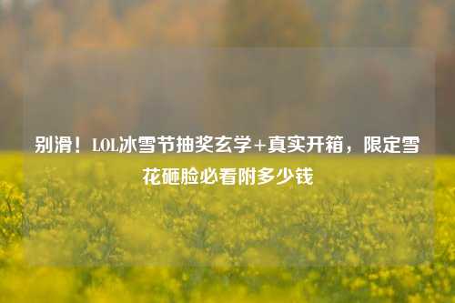 别滑!LOL冰雪节抽奖玄学+真实开箱,限定雪花砸脸必看附多少钱
