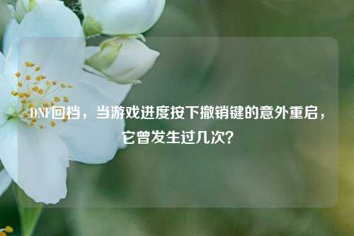 DNF回档，当游戏进度按下撤销键的意外重启，它曾发生过几次？