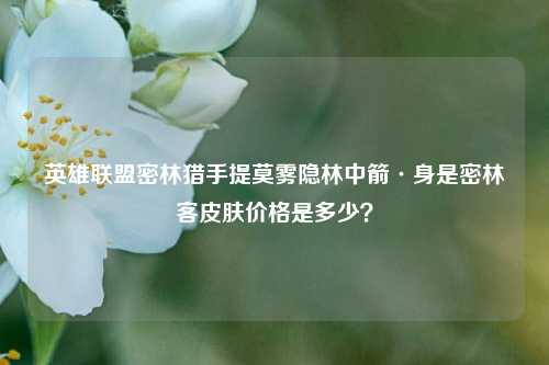 英雄联盟密林猎手提莫雾隐林中箭·身是密林客皮肤价格是多少？