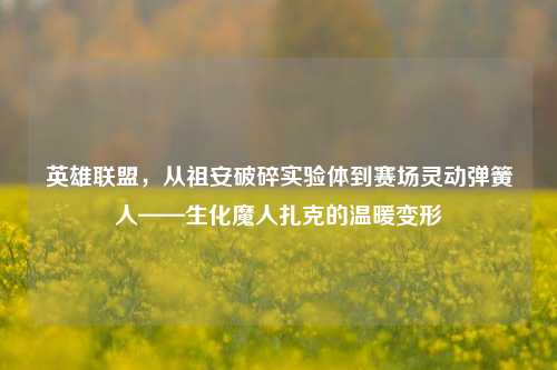 英雄联盟，从祖安破碎实验体到赛场灵动弹簧人——生化魔人扎克的温暖变形