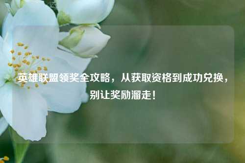 英雄联盟领奖全攻略，从获取资格到成功兑换，别让奖励溜走！