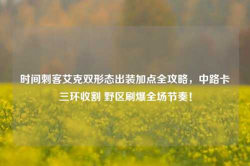 时间刺客艾克双形态出装加点全攻略,中路卡三环收割 野区刷爆全场节奏!