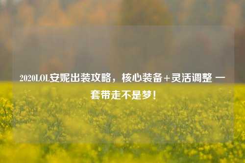 2020LOL安妮出装攻略，核心装备+灵活调整 一套带走不是梦！